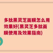 多肽黑灵芝面膜怎么用效果好(黑灵芝多肽面膜使用及效果指南)