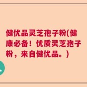 健优品灵芝孢子粉(健康必备！优质灵芝孢子粉，来自健优品。)