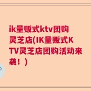 ik量贩式ktv团购灵芝店(IK量贩式KTV灵芝店团购活动来袭！)