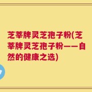 芝莘牌灵芝孢子粉(芝莘牌灵芝孢子粉——自然的健康之选)