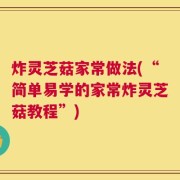 炸灵芝菇家常做法(“简单易学的家常炸灵芝菇教程”)