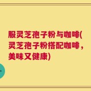 服灵芝孢子粉与咖啡(灵芝孢子粉搭配咖啡，美味又健康)