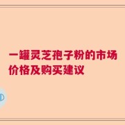 一罐灵芝孢子粉的市场价格及购买建议