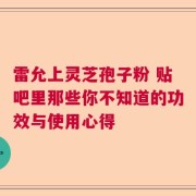 雷允上灵芝孢子粉 贴吧里那些你不知道的功效与使用心得