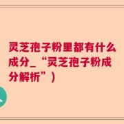 灵芝孢子粉里都有什么成分_“灵芝孢子粉成分解析”)