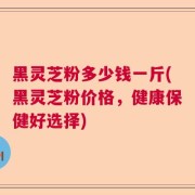 黑灵芝粉多少钱一斤(黑灵芝粉价格，健康保健好选择)