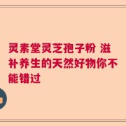 灵素堂灵芝孢子粉 滋补养生的天然好物你不能错过