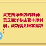 灵芝西洋参店的利润(灵芝西洋参店获丰厚利润，成功满足顾客需求)