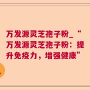 万发源灵芝孢子粉_“万发源灵芝孢子粉：提升免疫力，增强健康”