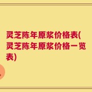 灵芝陈年原浆价格表(灵芝陈年原浆价格一览表)