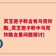 灵芝孢子粉含有马兜铃酸_灵芝孢子粉中马兜铃酸含量问题探讨)