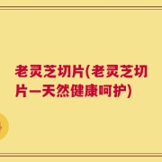 老灵芝切片(老灵芝切片―天然健康呵护)