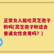正常女人能吃灵芝孢子粉吗(灵芝孢子粉适合普通女性食用吗？)