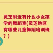 灵芝附近有什么小女孩学的舞蹈室(灵芝地区有哪些儿童舞蹈培训班？)