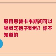 服用恩替卡韦期间可以喝灵芝孢子粉吗？你不知道的