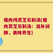 瘦肉炖灵芝石斛汤(瘦肉灵芝石斛汤：滋补润肺，美味养生)