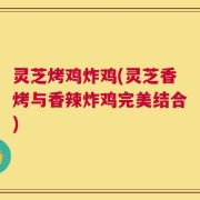 灵芝烤鸡炸鸡(灵芝香烤与香辣炸鸡完美结合)