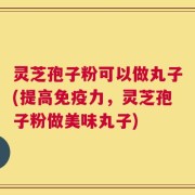 灵芝孢子粉可以做丸子(提高免疫力，灵芝孢子粉做美味丸子)