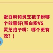 蛋白粉和灵芝孢子粉哪个效果好(蛋白粉VS灵芝孢子粉：哪个更有效？)