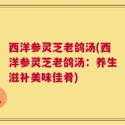 西洋参灵芝老鸽汤(西洋参灵芝老鸽汤：养生滋补美味佳肴)
