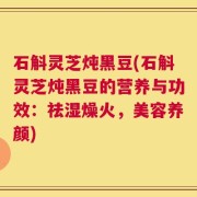 石斛灵芝炖黑豆(石斛灵芝炖黑豆的营养与功效：祛湿燥火，美容养颜)