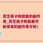 灵芝孢子粉胶囊的副作用_灵芝孢子粉胶囊可能带来的副作用分析)