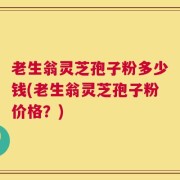 老生翁灵芝孢子粉多少钱(老生翁灵芝孢子粉价格？)