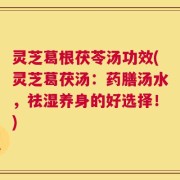 灵芝葛根茯苓汤功效(灵芝葛茯汤：药膳汤水，祛湿养身的好选择！)