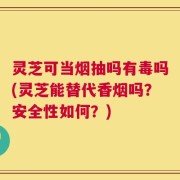 灵芝可当烟抽吗有毒吗(灵芝能替代香烟吗？安全性如何？)