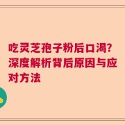 吃灵芝孢子粉后口渴？深度解析背后原因与应对方法