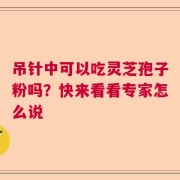 吊针中可以吃灵芝孢子粉吗？快来看看专家怎么说