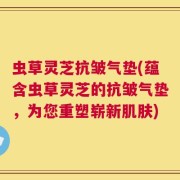 虫草灵芝抗皱气垫(蕴含虫草灵芝的抗皱气垫，为您重塑崭新肌肤)