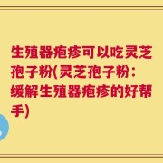 生殖器疱疹可以吃灵芝孢子粉(灵芝孢子粉：缓解生殖器疱疹的好帮手)