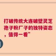 打破传统大连破壁灵芝孢子粉厂子的独特姿态，值得一看”