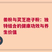 姜粉与灵芝孢子粉：独特组合的健康功效与养生价值