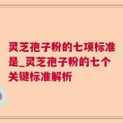 灵芝孢子粉的七项标准是_灵芝孢子粉的七个关键标准解析