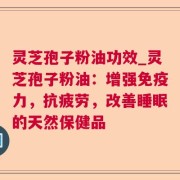 灵芝孢子粉油功效_灵芝孢子粉油：增强免疫力，抗疲劳，改善睡眠的天然保健品