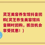 灵芝美容养生馆抖音团购(灵芝养生美容馆抖音限时团购，抓住机会享受优惠！)