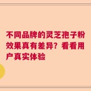 不同品牌的灵芝孢子粉效果真有差异？看看用户真实体验