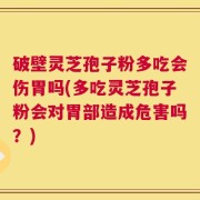 破壁灵芝孢子粉多吃会伤胃吗(多吃灵芝孢子粉会对胃部造成危害吗？)