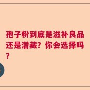 孢子粉到底是滋补良品还是潜藏？你会选择吗？