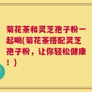 菊花茶和灵芝孢子粉一起喝(菊花茶搭配灵芝孢子粉，让你轻松健康！)