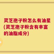 灵芝孢子粉怎么有油星(灵芝孢子粉含有丰富的油脂成分)