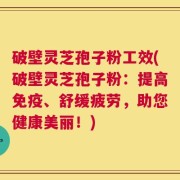 破壁灵芝孢子粉工效(破壁灵芝孢子粉：提高免疫、舒缓疲劳，助您健康美丽！)