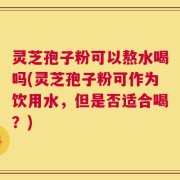灵芝孢子粉可以熬水喝吗(灵芝孢子粉可作为饮用水，但是否适合喝？)