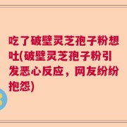吃了破壁灵芝孢子粉想吐(破壁灵芝孢子粉引发恶心反应，网友纷纷抱怨)