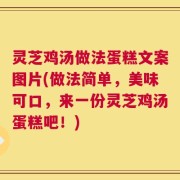 灵芝鸡汤做法蛋糕文案图片(做法简单，美味可口，来一份灵芝鸡汤蛋糕吧！)