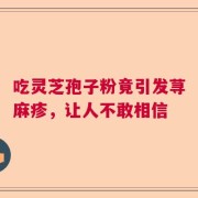 吃灵芝孢子粉竟引发荨麻疹，让人不敢相信
