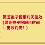 灵芝孢子粉服几天见效(灵芝孢子粉服用时间：见效几天？)