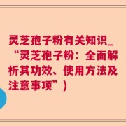 灵芝孢子粉有关知识_“灵芝孢子粉:全面解析其功效、使用方法及注意事项”)